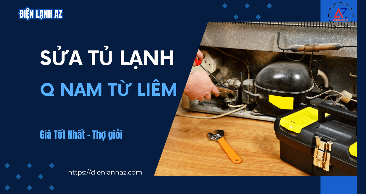 Sửa tủ lạnh tại Nam Từ Liêm uy tín, báo giá rõ ràng, giá tốt nhất